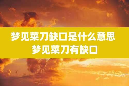 梦见菜刀缺口是什么意思 梦见菜刀有缺口