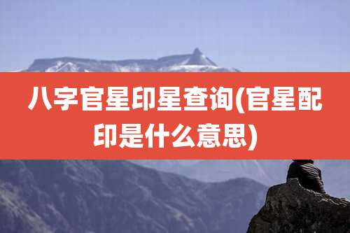 八字官星印星查询(官星配印是什么意思)