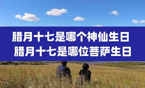 腊月十七是哪个神仙生日 腊月十七是哪位菩萨生日