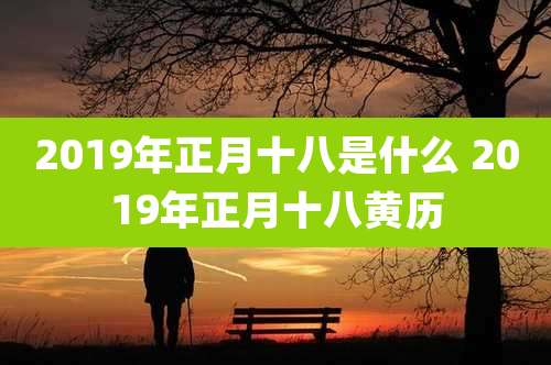 2019年正月十八是什么 2019年正月十八黄历