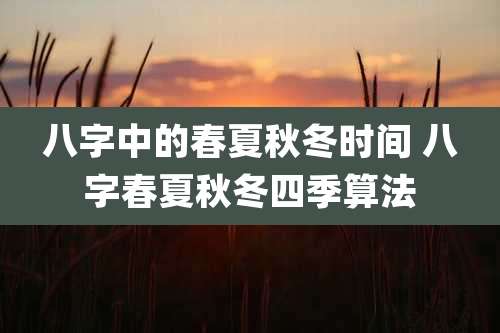 八字中的春夏秋冬时间 八字春夏秋冬四季算法