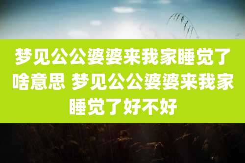 梦见公公婆婆来我家睡觉了啥意思 梦见公公婆婆来我家睡觉了好不好