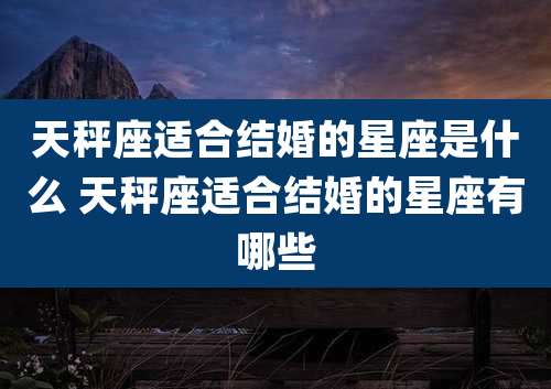 天秤座适合结婚的星座是什么 天秤座适合结婚的星座有哪些