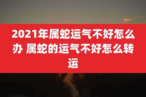 2021年属蛇运气不好怎么办 属蛇的运气不好怎么转运