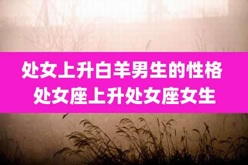 处女上升白羊男生的性格 处女座上升处女座女生