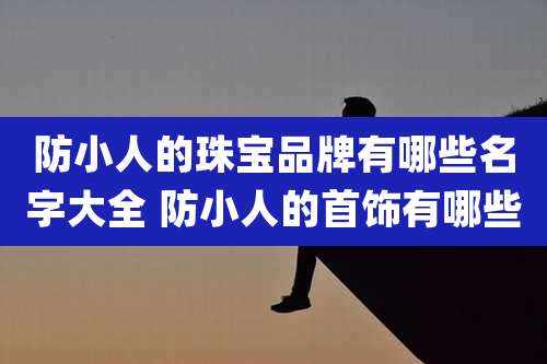 防小人的珠宝品牌有哪些名字大全 防小人的首饰有哪些