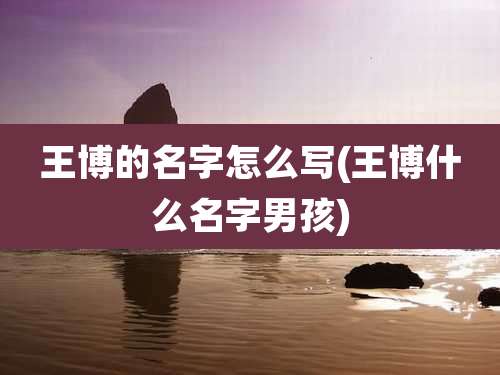 王博的名字怎么写(王博什么名字男孩)