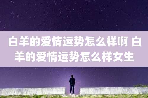 白羊的爱情运势怎么样啊 白羊的爱情运势怎么样女生