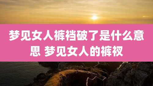 梦见女人裤裆破了是什么意思 梦见女人的裤衩