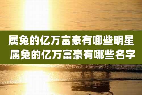 属兔的亿万富豪有哪些明星 属兔的亿万富豪有哪些名字