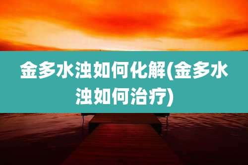 金多水浊如何化解(金多水浊如何治疗)