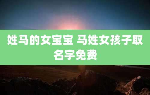 姓马的女宝宝 马姓女孩子取名字免费