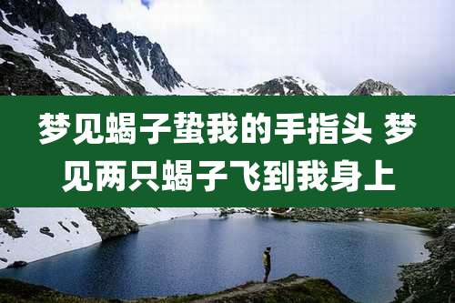梦见蝎子蛰我的手指头 梦见两只蝎子飞到我身上