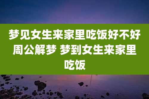 梦见女生来家里吃饭好不好周公解梦 梦到女生来家里吃饭