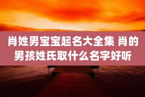 肖姓男宝宝起名大全集 肖的男孩姓氏取什么名字好听