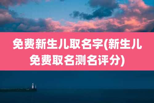免费新生儿取名字(新生儿免费取名测名评分)