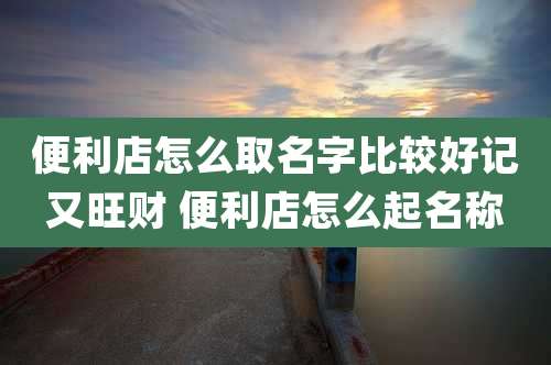 便利店怎么取名字比较好记又旺财 便利店怎么起名称