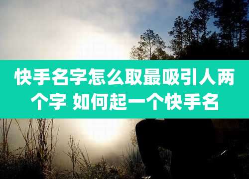 快手名字怎么取最吸引人两个字 如何起一个快手名