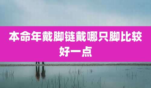 本命年戴脚链戴哪只脚比较好一点