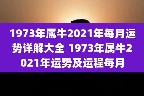 1973年属牛2021年每月运势详解大全 1973年属牛2021年运势及运程每月