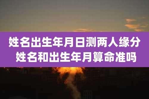 姓名出生年月日测两人缘分 姓名和出生年月算命准吗