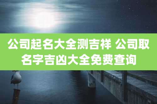 公司起名大全测吉祥 公司取名字吉凶大全免费查询
