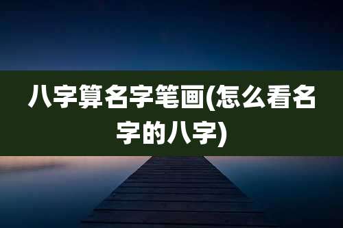 八字算名字笔画(怎么看名字的八字)