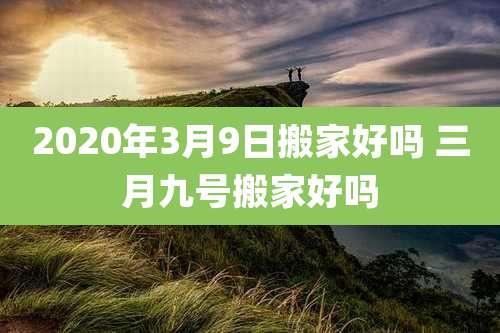 2020年3月9日搬家好吗 三月九号搬家好吗