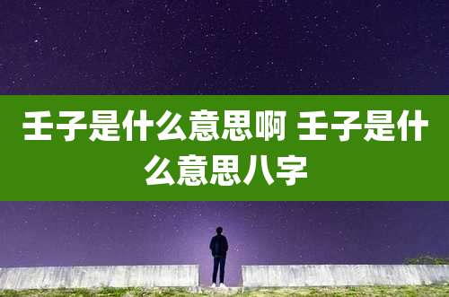 壬子是什么意思啊 壬子是什么意思八字
