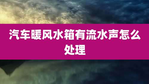 汽车暖风水箱有流水声怎么处理