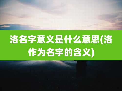 洛名字意义是什么意思(洛作为名字的含义)