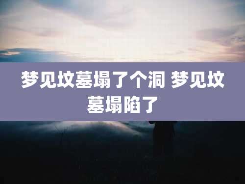 梦见坟墓塌了个洞 梦见坟墓塌陷了
