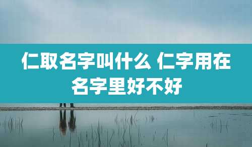仁取名字叫什么 仁字用在名字里好不好