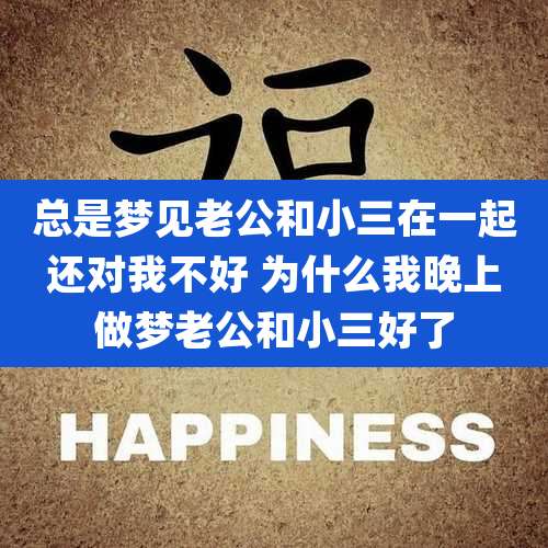 总是梦见老公和小三在一起还对我不好 为什么我晚上做梦老公和小三好了