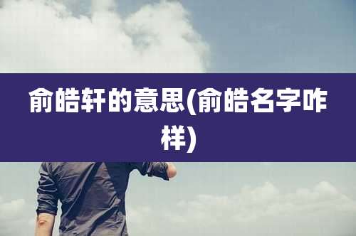 俞皓轩的意思(俞皓名字咋样)