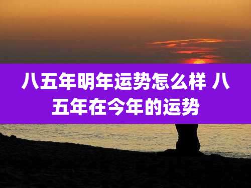 八五年明年运势怎么样 八五年在今年的运势