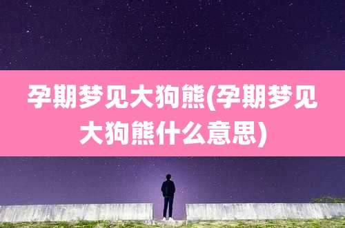 孕期梦见大狗熊(孕期梦见大狗熊什么意思)
