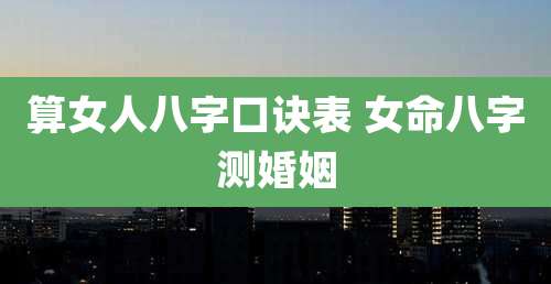 算女人八字口诀表 女命八字测婚姻