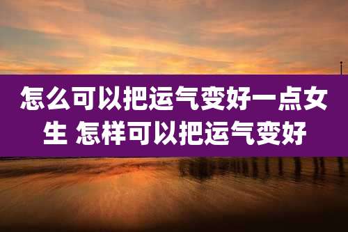 怎么可以把运气变好一点女生 怎样可以把运气变好