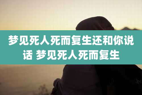 梦见死人死而复生还和你说话 梦见死人死而复生
