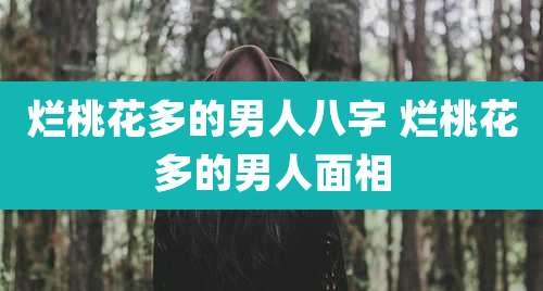 烂桃花多的男人八字 烂桃花多的男人面相