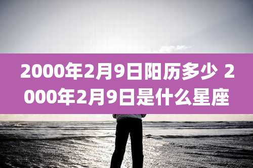 2000年2月9日阳历多少 2000年2月9日是什么星座