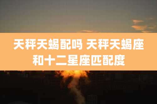 天秤天蝎配吗 天秤天蝎座和十二星座匹配度