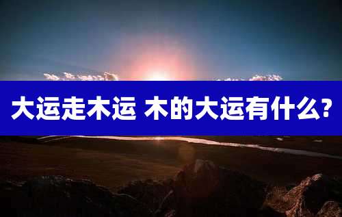 大运走木运 木的大运有什么?