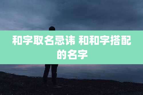 和字取名忌讳 和和字搭配的名字