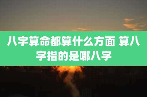 八字算命都算什么方面 算八字指的是哪八字