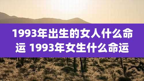 1993年出生的女人什么命运 1993年女生什么命运