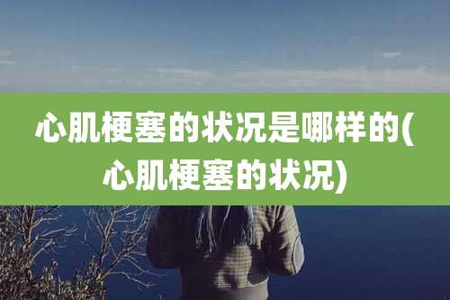 心肌梗塞的状况是哪样的(心肌梗塞的状况)