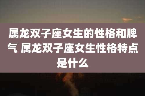 属龙双子座女生的性格和脾气 属龙双子座女生性格特点是什么