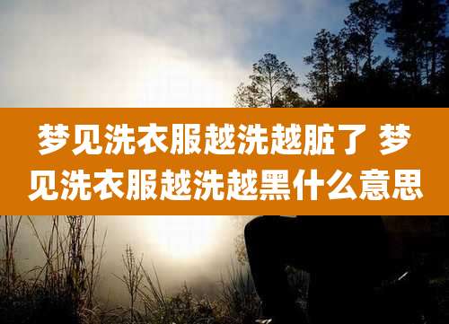 梦见洗衣服越洗越脏了 梦见洗衣服越洗越黑什么意思